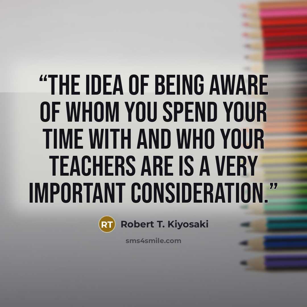 “the idea of being aware of whom you spend your time with and who your teachers are is a very important consideration.” quote by Robert T. Kiyosaki