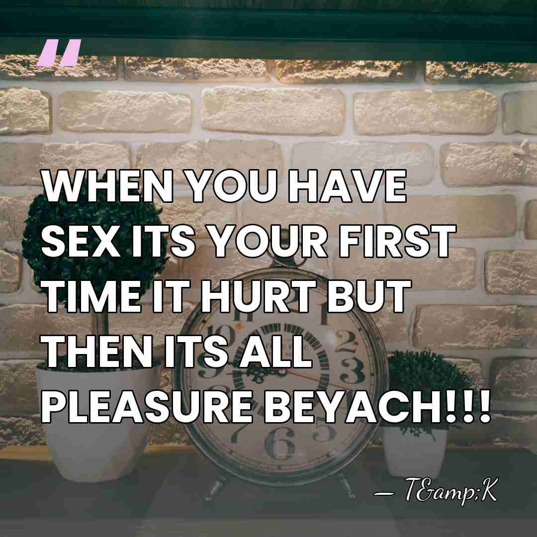 WHEN YOU HAVE SEX ITS YOUR FIRST TIME IT HURT BUT THEN&hellip; - T&K