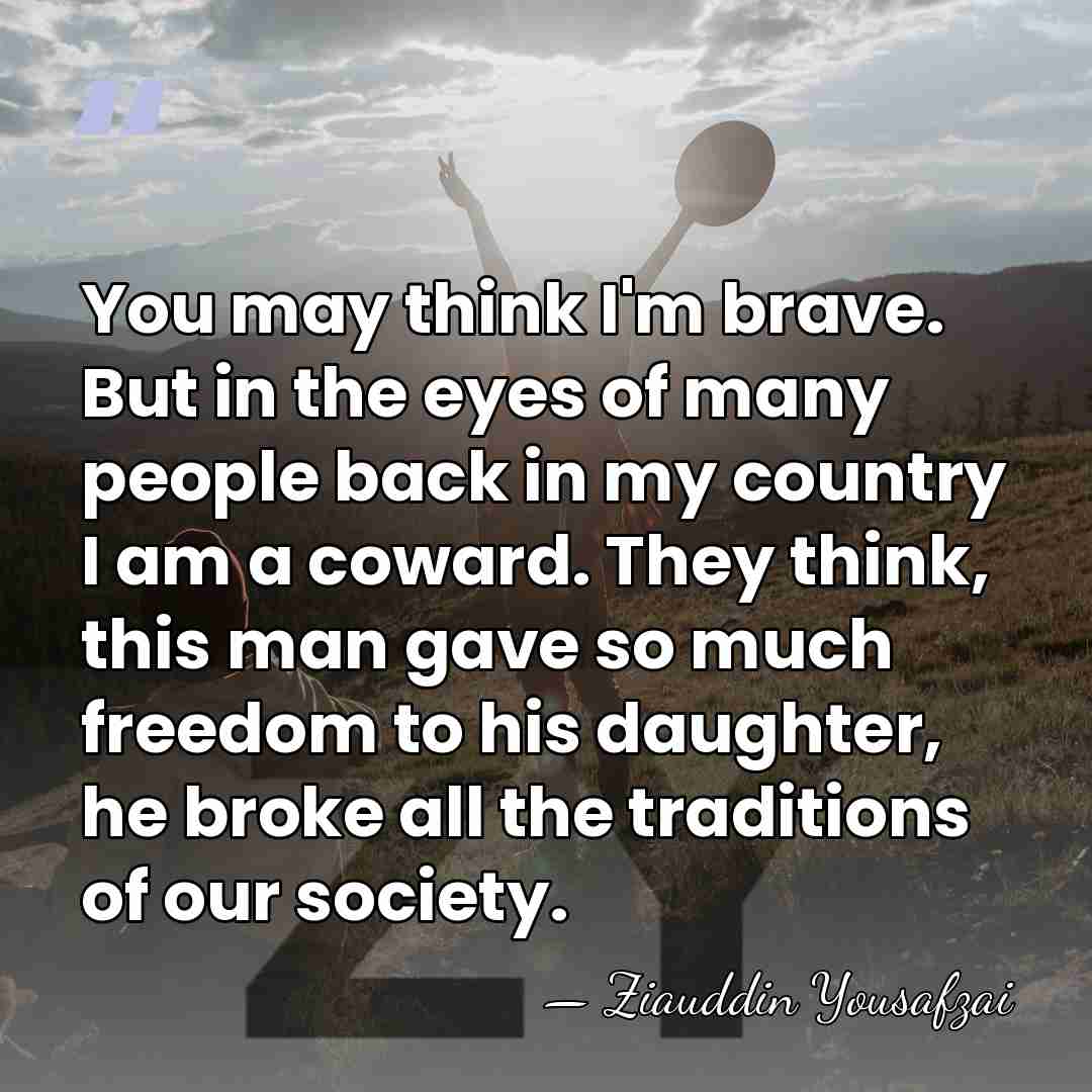 You may think I'm brave. But in the eyes of many people&hellip; - Ziauddin Yousafzai
