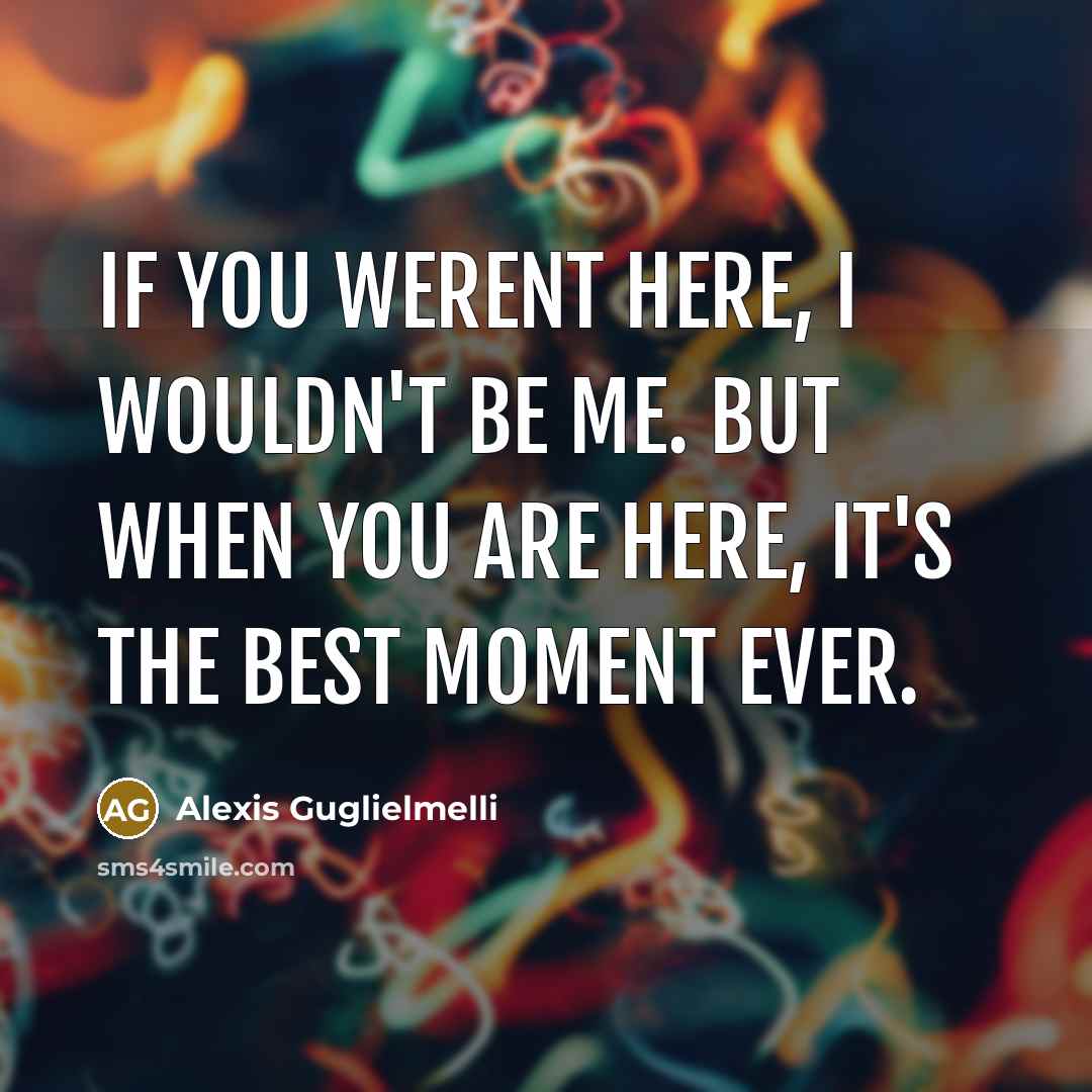“If you werent here, I wouldn't be me. But when you are here, it's the best moment ever.” quote by Alexis Guglielmelli