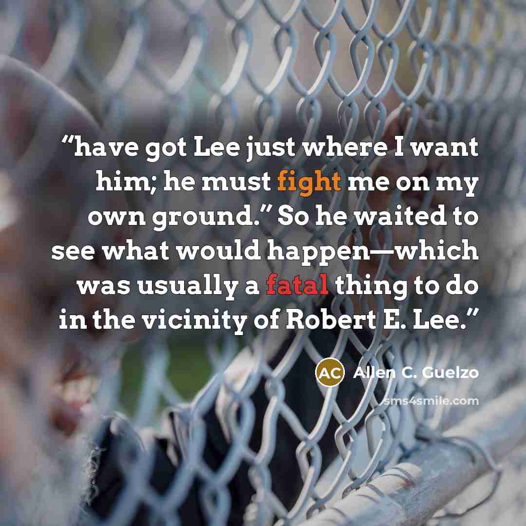 “have got Lee just where I want him; he must fight me on my own ground.” So he waited to see what would happen—which was usually a fatal thing to do in the vicinity of Robert E. Lee.” quote by Allen C. Guelzo