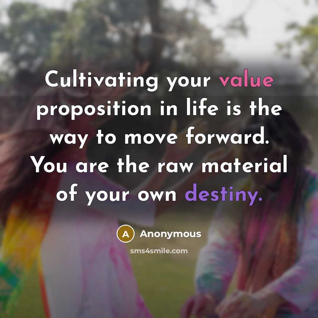 “Cultivating your value proposition in life is the way to move forward. You are the raw material of your own destiny.” quote by Anonymous