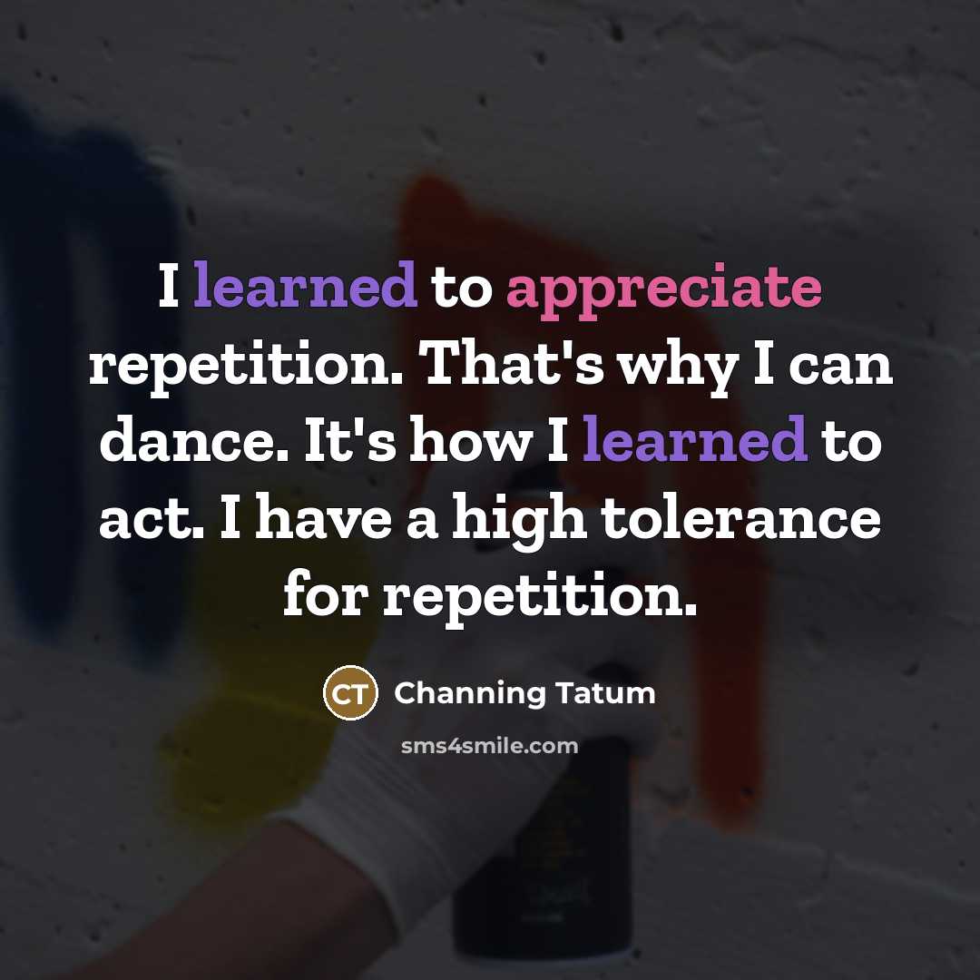 “I learned to appreciate repetition. That's why I can dance.…” quote by Channing Tatum