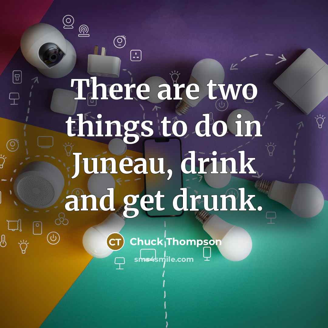 “There are two things to do in Juneau, drink and…” quote by Chuck Thompson
