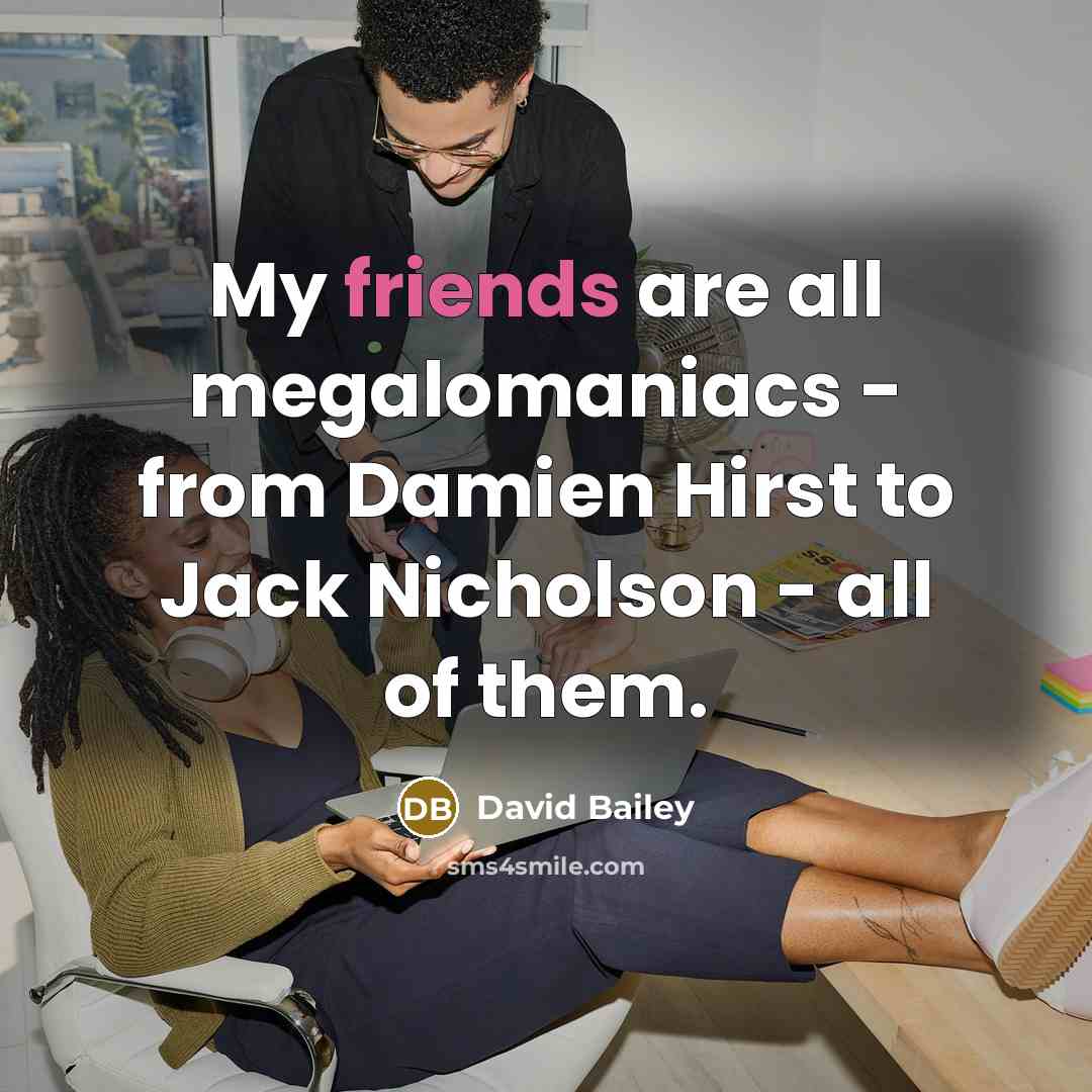 “My friends are all megalomaniacs - from Damien Hirst to Jack Nicholson - all of them.” quote by David Bailey