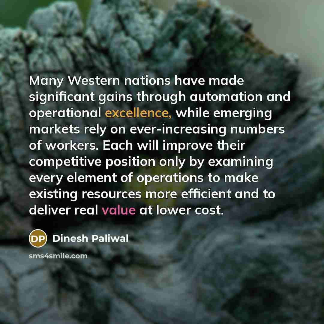 “Many Western nations have made significant gains through automation and operational excellence, while emerging markets rely on ever-increasing numbers of workers. Each will improve their competitive position only by examining every element of operations to make existing resources more efficient…” quote by Dinesh Paliwal