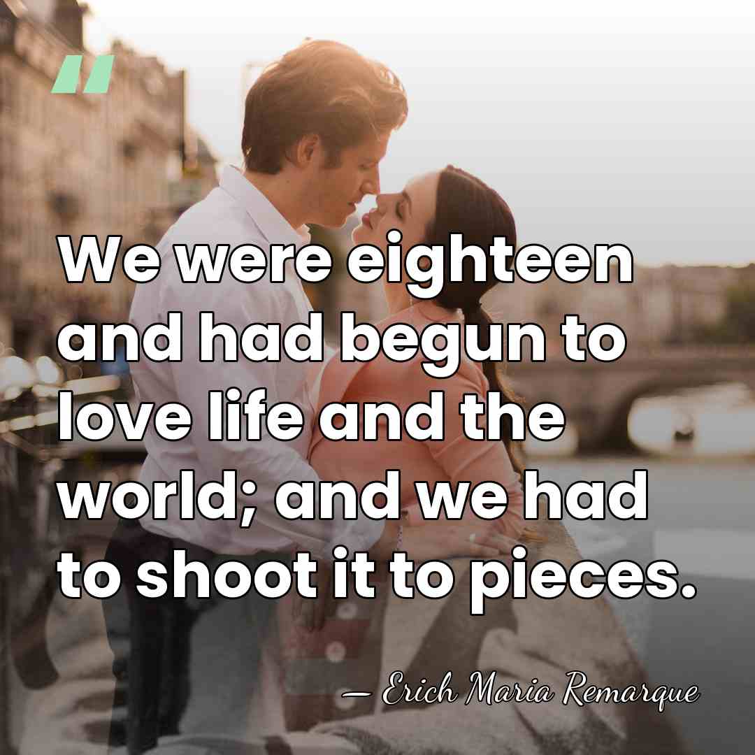 We were eighteen and had begun to love life and the world;&hellip; - Erich Maria Remarque