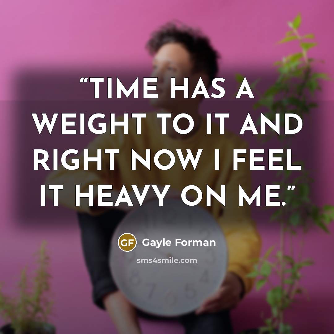“TIME HAS A WEIGHT TO IT AND RIGHT NOW I FEEL IT HEAVY ON ME.” quote by Gayle Forman
