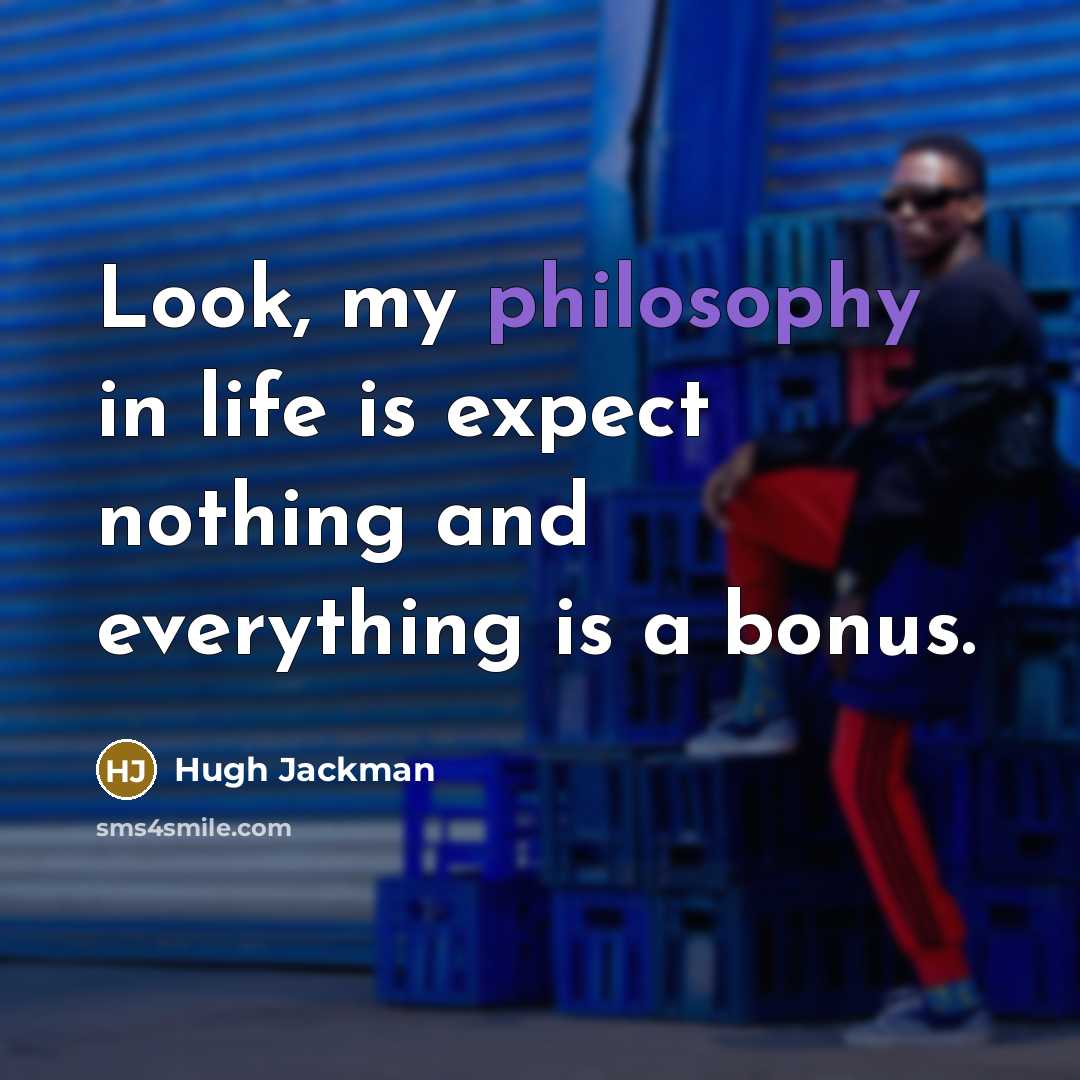 “Look, my philosophy in life is expect nothing and everything…” quote by Hugh Jackman