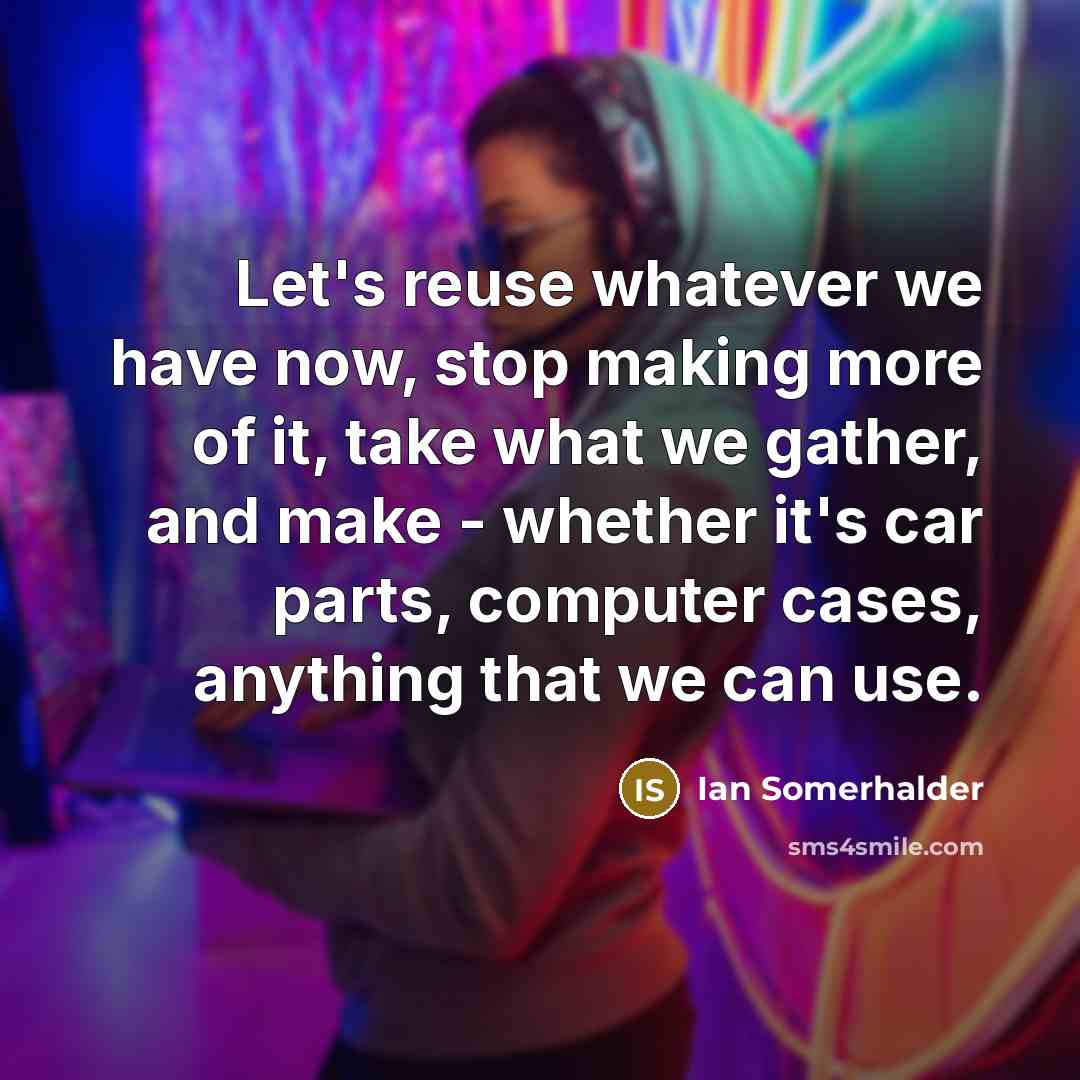 “Let's reuse whatever we have now, stop making more of…” quote by Ian Somerhalder
