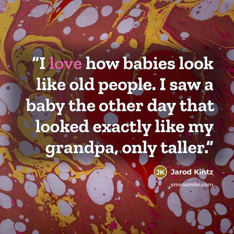 “I love how babies look like old people. I saw a baby the other day that looked exactly like my grandpa, only taller.” quote by Jarod Kintz