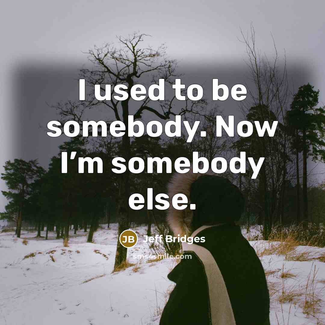 “I used to be somebody. Now I’m somebody else.” quote by Jeff Bridges