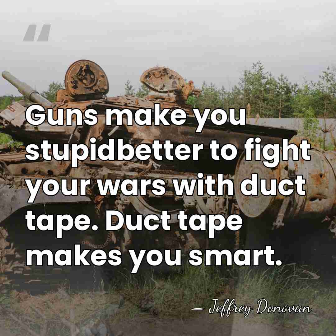 Guns make you stupidbetter to fight your wars with duct tape. Duct&hellip; - Jeffrey Donovan