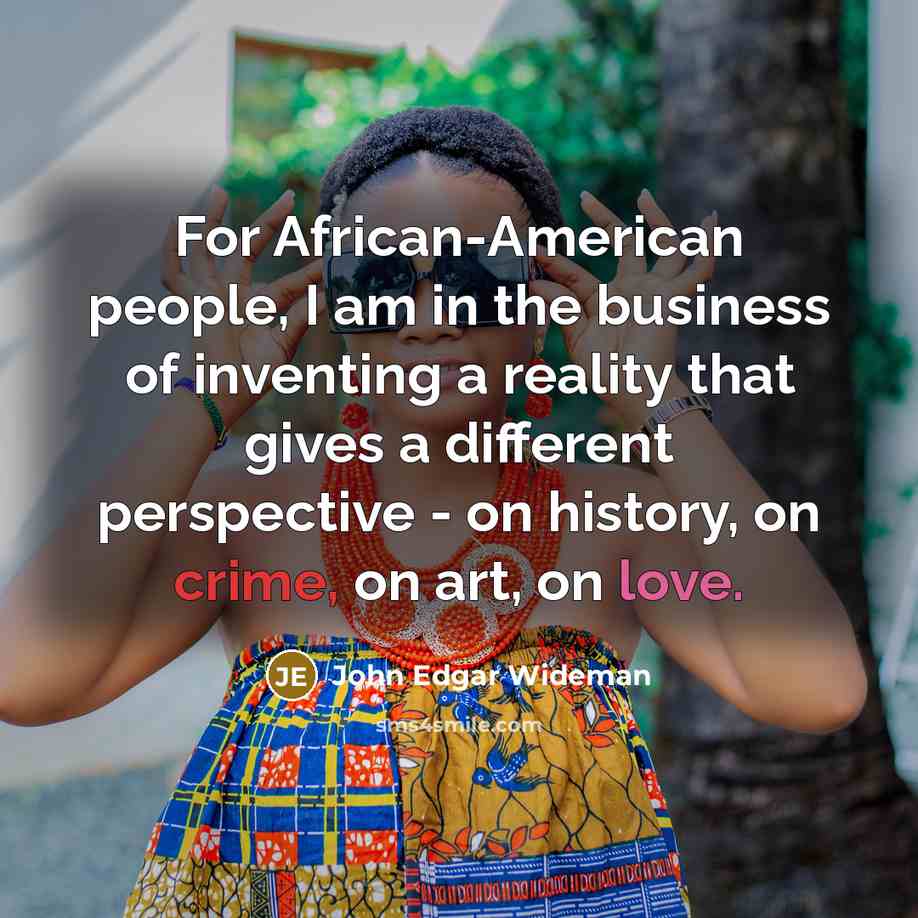 “For African-American people, I am in the business of inventing a reality that gives a different perspective - on history, on crime, on art, on love.” quote by John Edgar Wideman