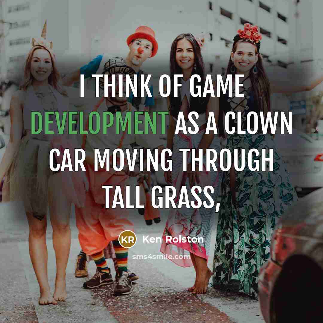 “I think of game development as a clown car moving through tall grass,” quote by Ken Rolston