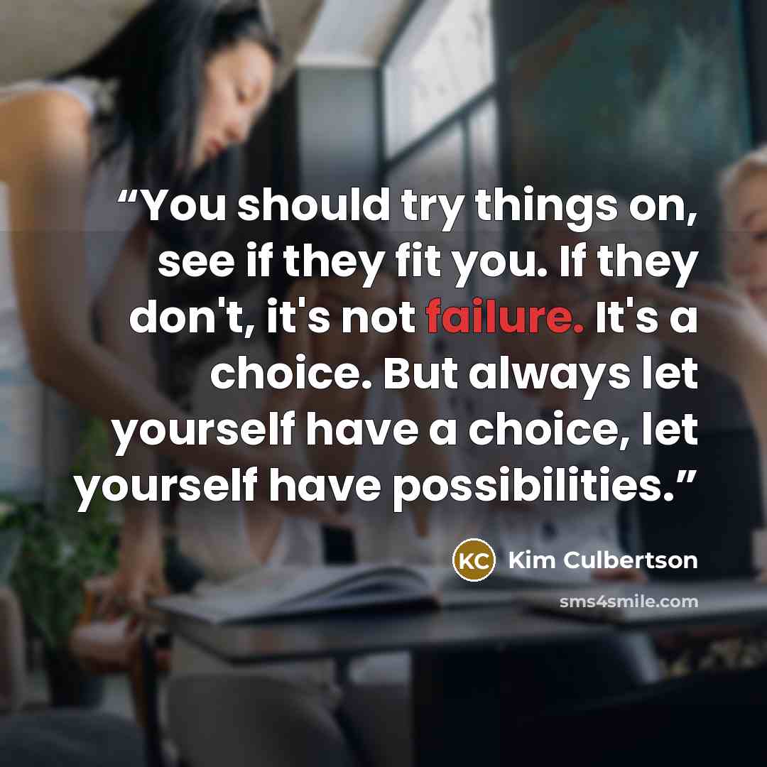 “You should try things on, see if they fit you. If they don't, it's not failure. It's a choice. But always let yourself have a choice, let yourself have possibilities.” quote by Kim Culbertson