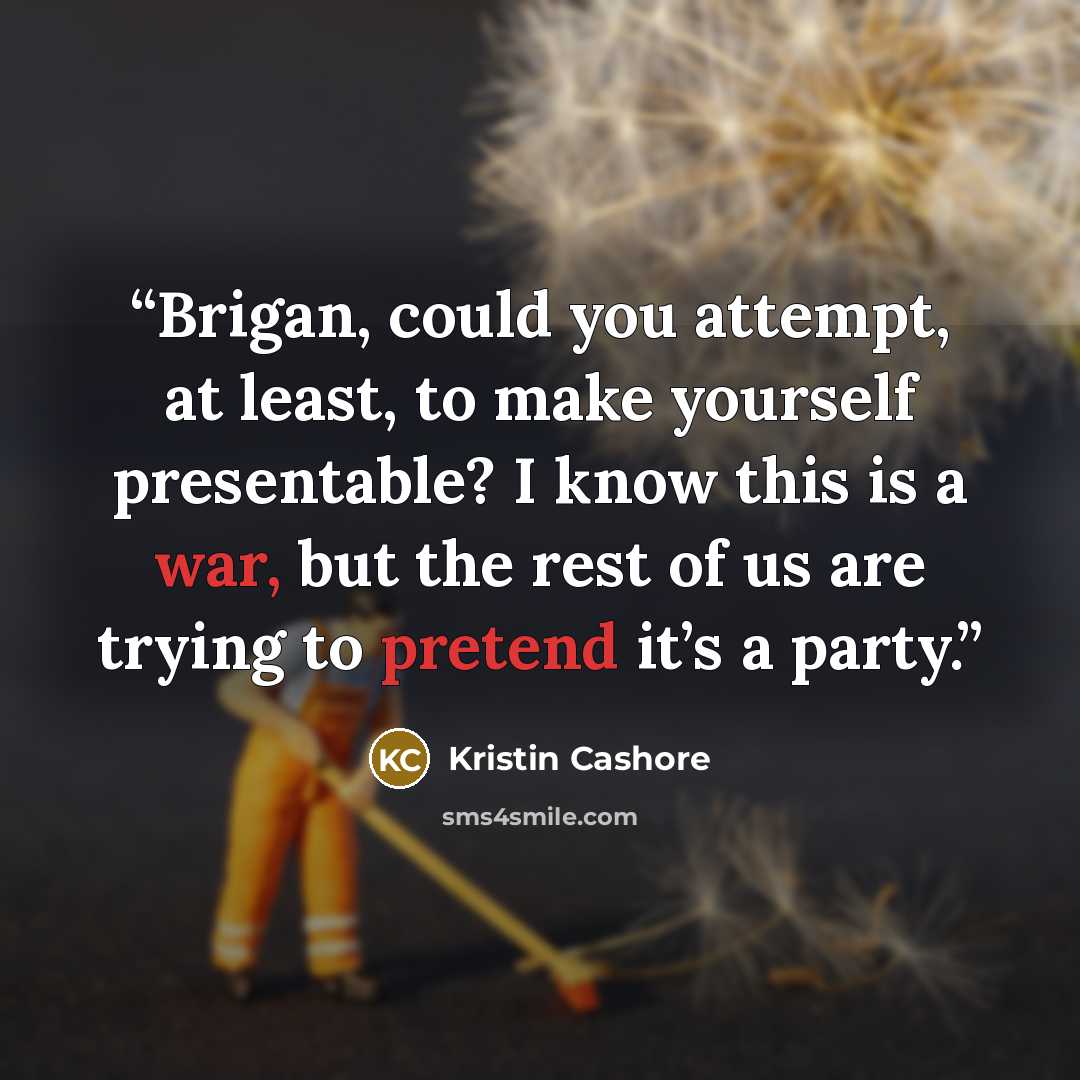 “Brigan, could you attempt, at least, to make yourself presentable? I know this is a war, but the rest of us are trying to pretend it’s a party.” quote by Kristin Cashore