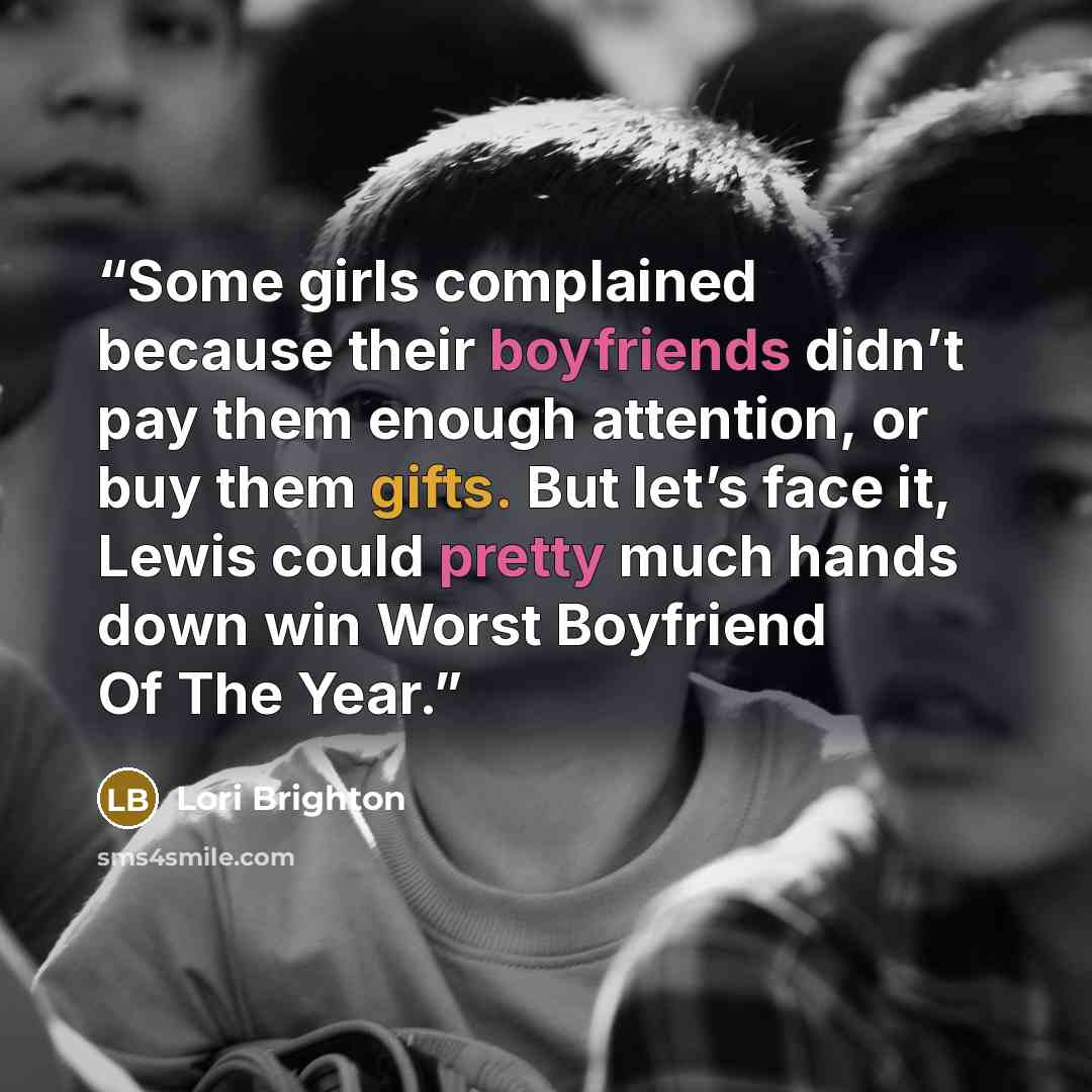 “Some girls complained because their boyfriends didn’t pay them enough attention, or buy them gifts. But let’s face it, Lewis could pretty much hands down win Worst Boyfriend Of The Year.” quote by Lori Brighton