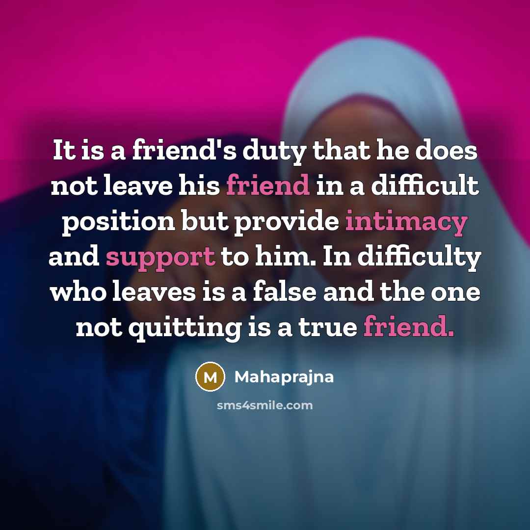 “It is a friend's duty that he does not leave his friend in a difficult position but provide intimacy and support to him. In difficulty who leaves is a false and the one not quitting is a true friend.” quote by Mahaprajna