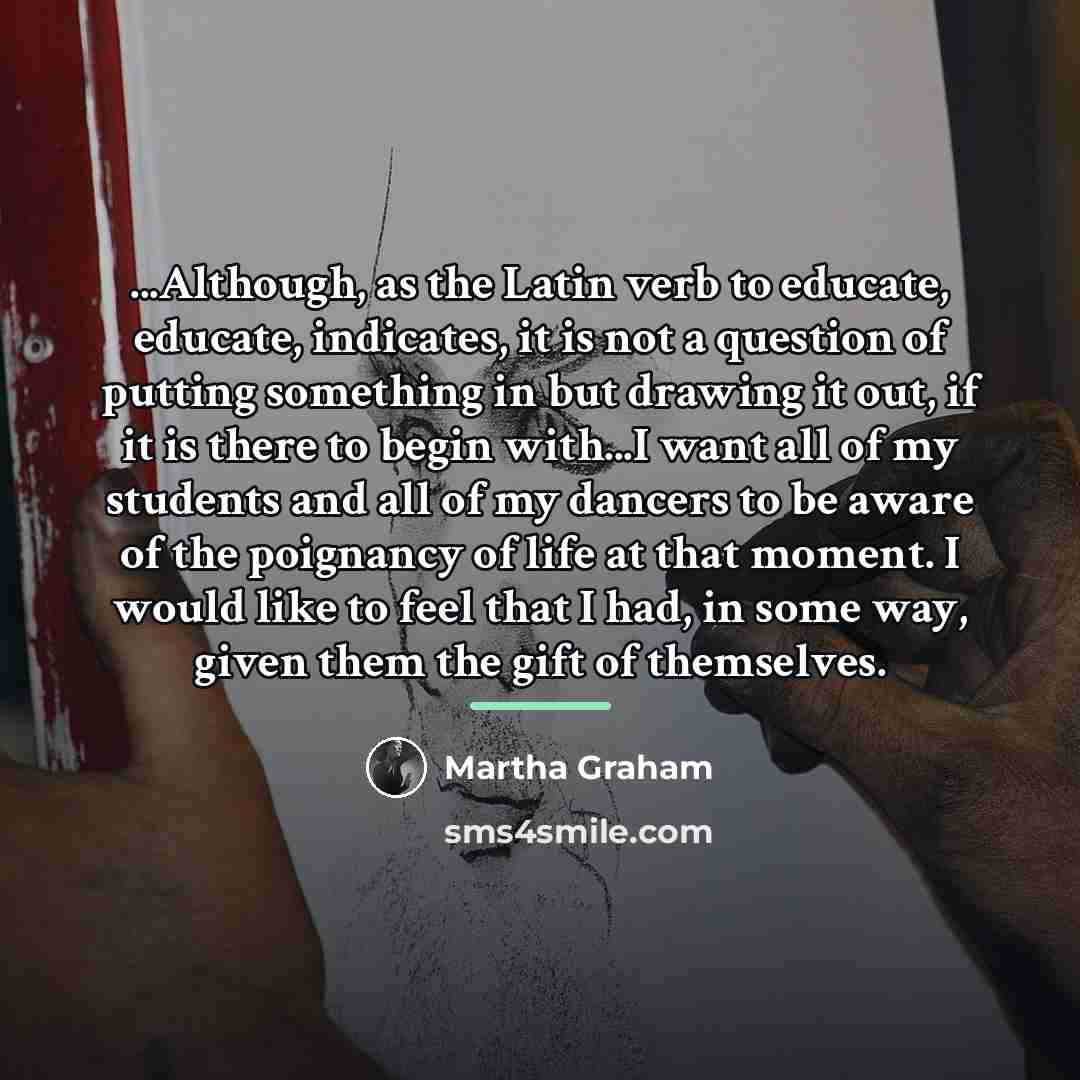 “...Although, as the Latin verb to educate, educate, indicates, it…” quote by Martha Graham