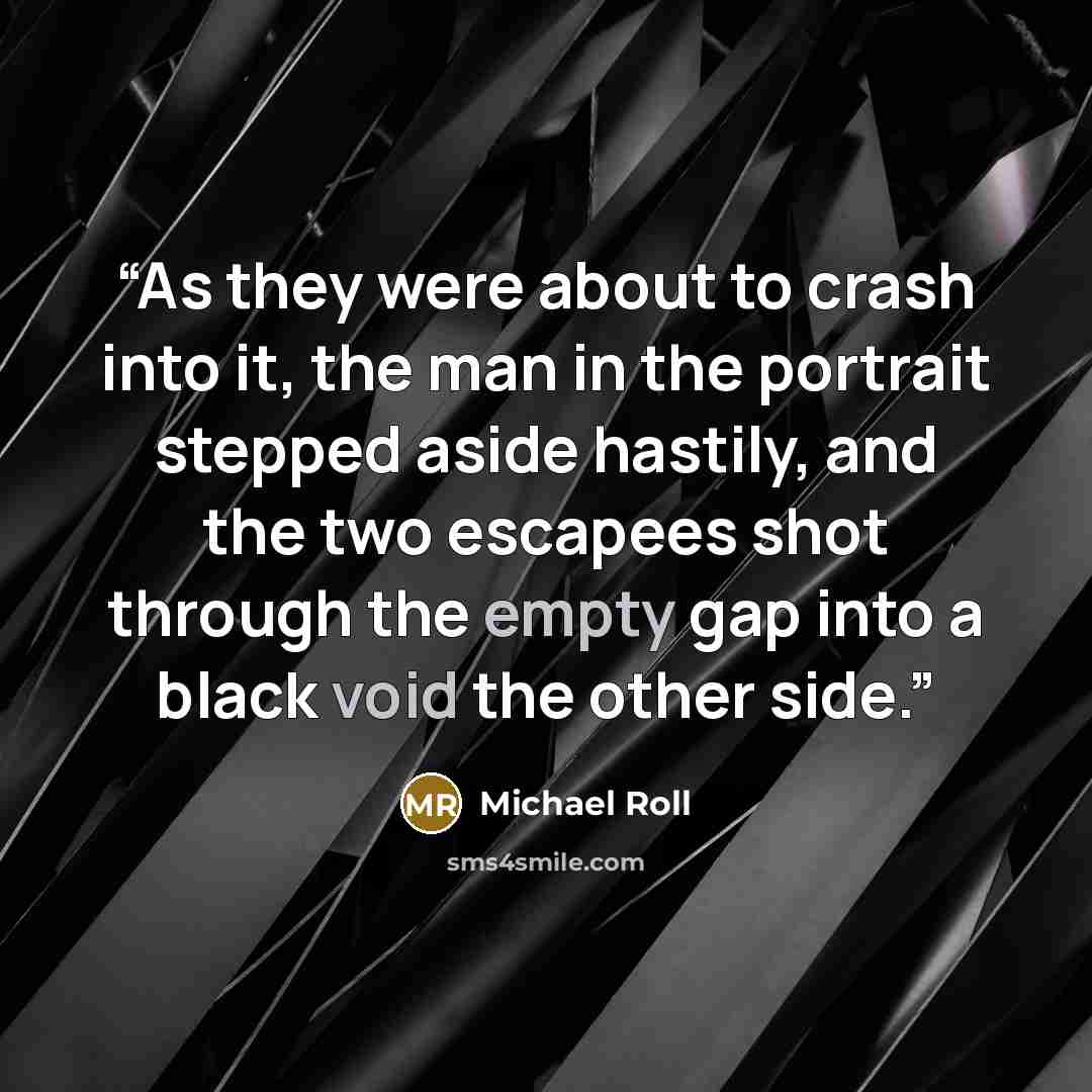 “As they were about to crash into it, the man in the portrait stepped aside hastily, and the two escapees shot through the empty gap into a black void the other side.” quote by Michael Roll