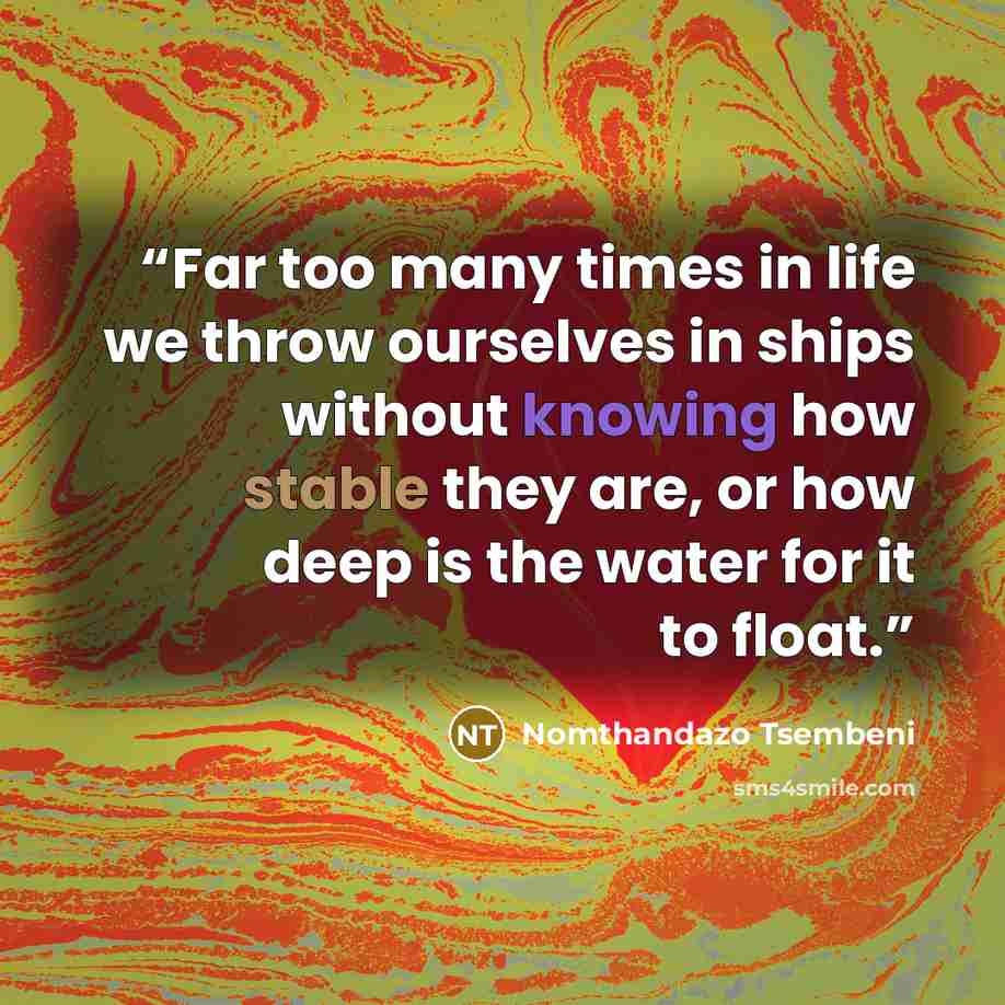 “Far too many times in life we throw ourselves in ships without knowing how stable they are, or how deep is the water for it to float.” quote by Nomthandazo Tsembeni