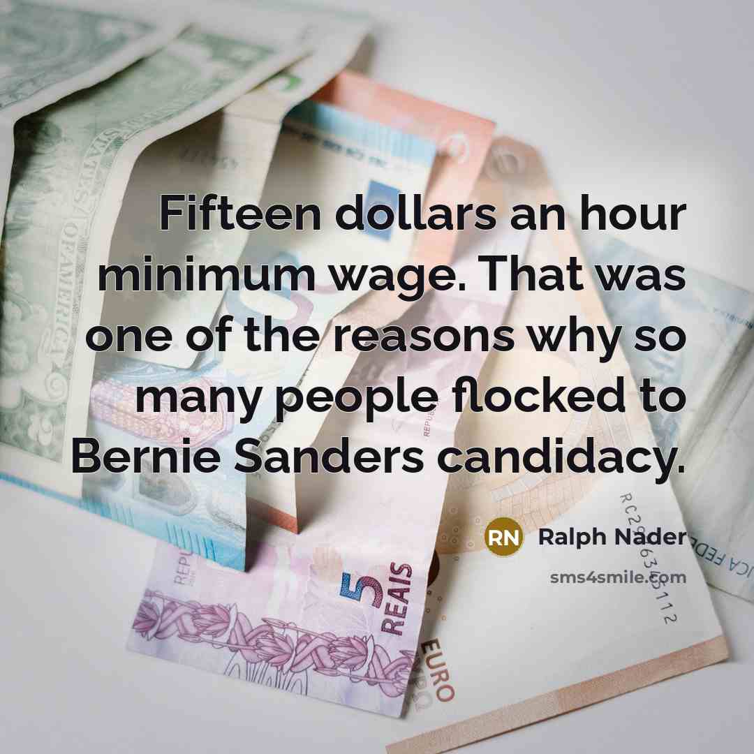 “Fifteen dollars an hour minimum wage. That was one of the reasons why so many people flocked to Bernie Sanders candidacy.” quote by Ralph Nader