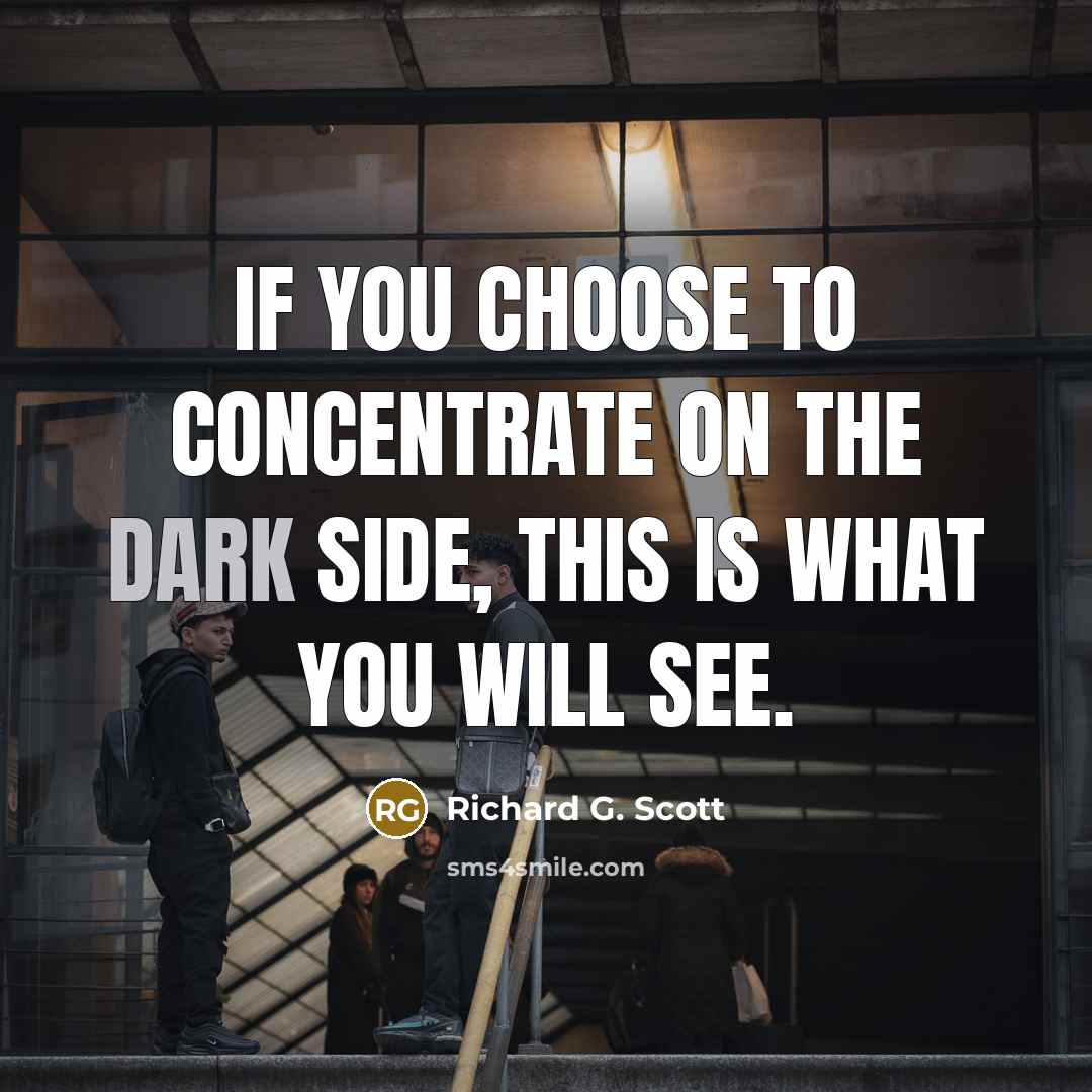 “If you choose to concentrate on the dark side, this is what you will see.” quote by Richard G. Scott