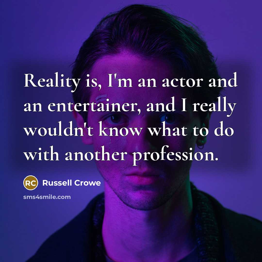 “Reality is, I'm an actor and an entertainer, and I really wouldn't know what to do with another profession.” quote by Russell Crowe
