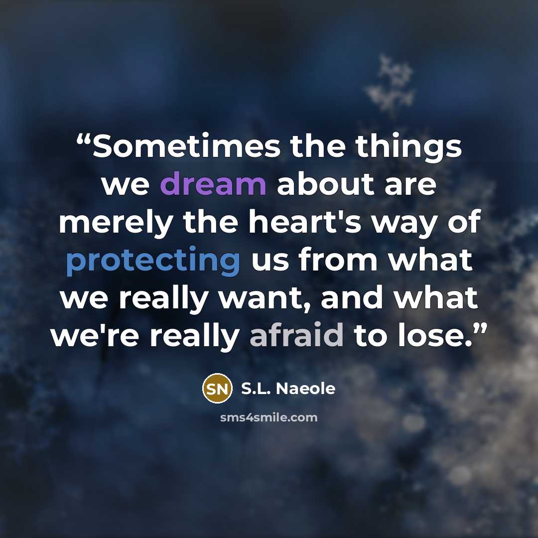 “Sometimes the things we dream about are merely the heart's way of protecting us from what we really want, and what we're really afraid to lose.” quote by S.L. Naeole