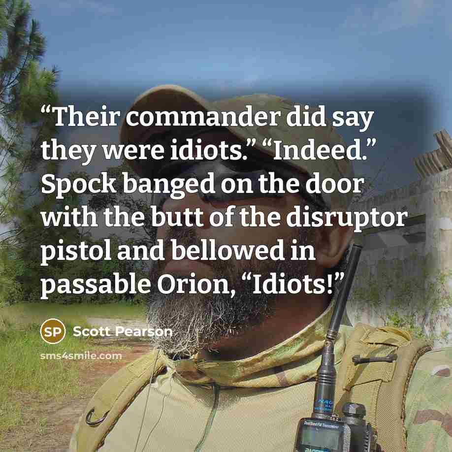 “Their commander did say they were idiots.” “Indeed.” Spock banged on the door with the butt of the disruptor pistol and bellowed in passable Orion, “Idiots!” quote by Scott Pearson