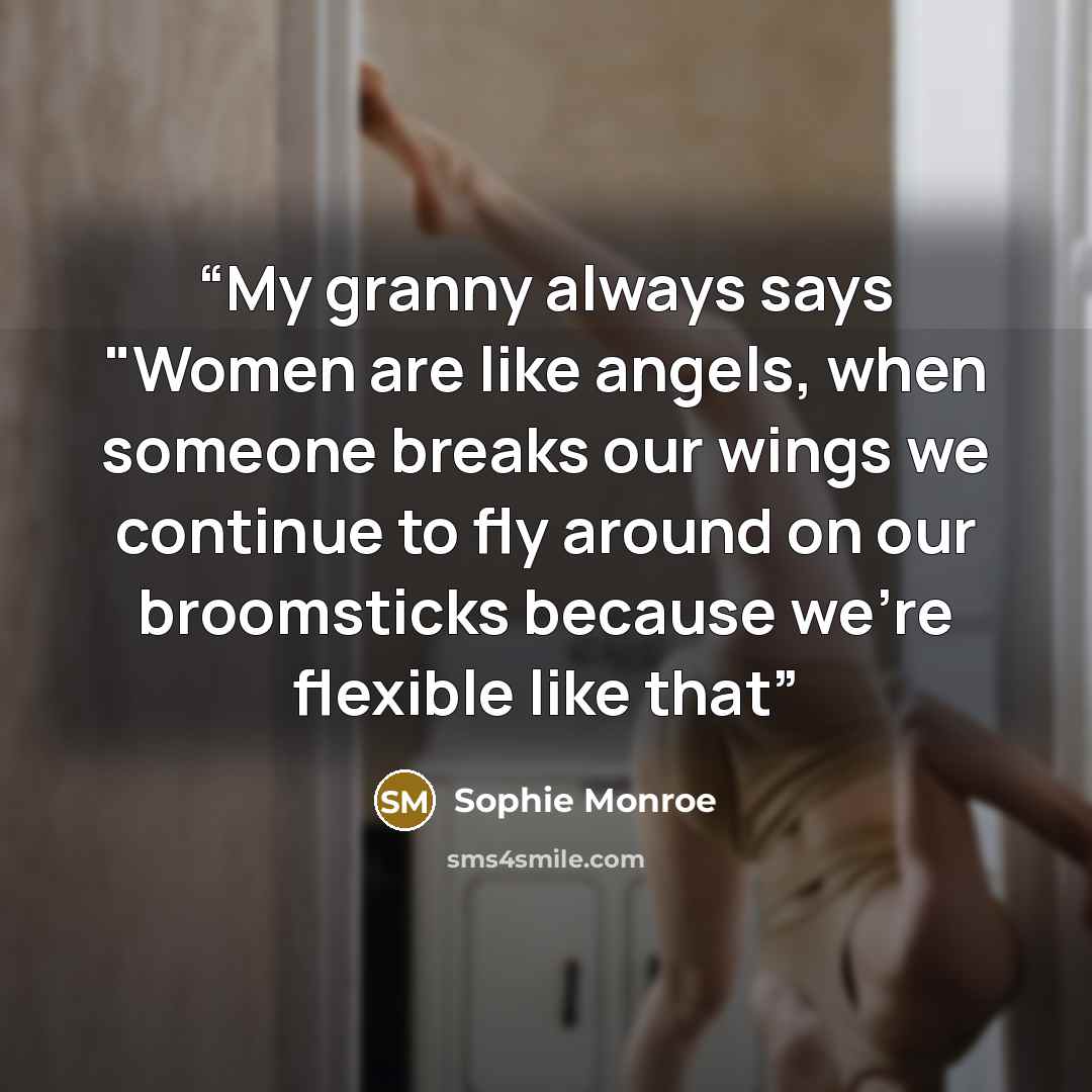 “My granny always says "Women are like angels, when someone breaks our wings we continue to fly around on our broomsticks because we're flexible like that” quote by Sophie Monroe