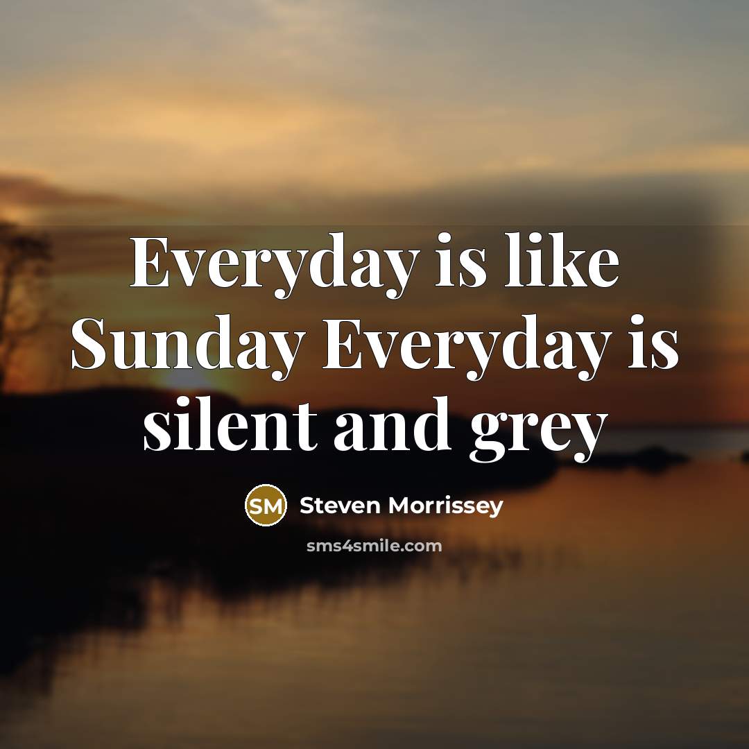 “Everyday is like Sunday Everyday is silent and grey…” quote by Steven Morrissey