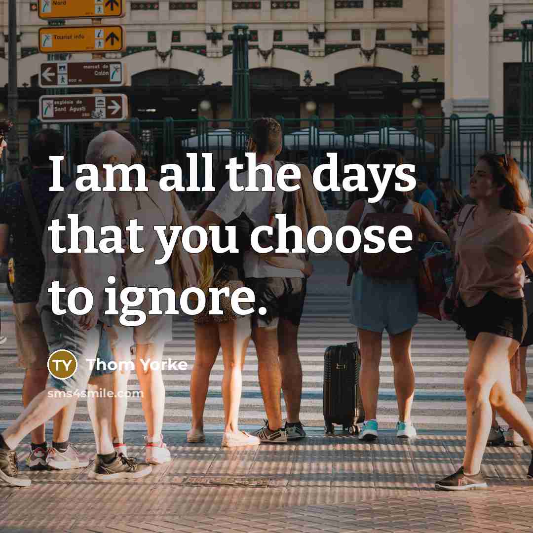 “I am all the days that you choose to ignore.” quote by Thom Yorke