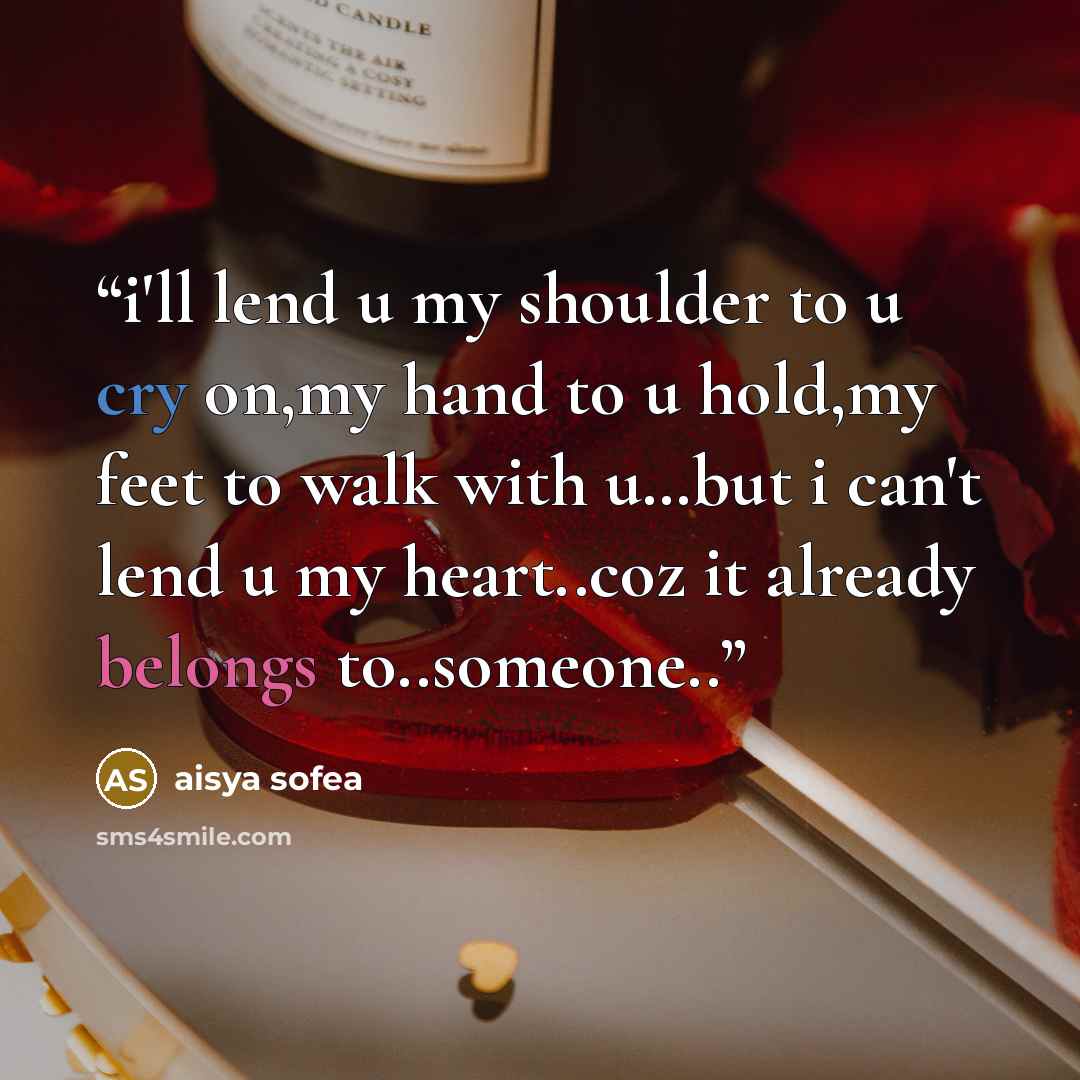 “i'll lend u my shoulder to u cry on,my hand to u hold,my feet to walk with u…but i can't lend u my heart..coz it already belongs to..someone..” quote by aisya sofea