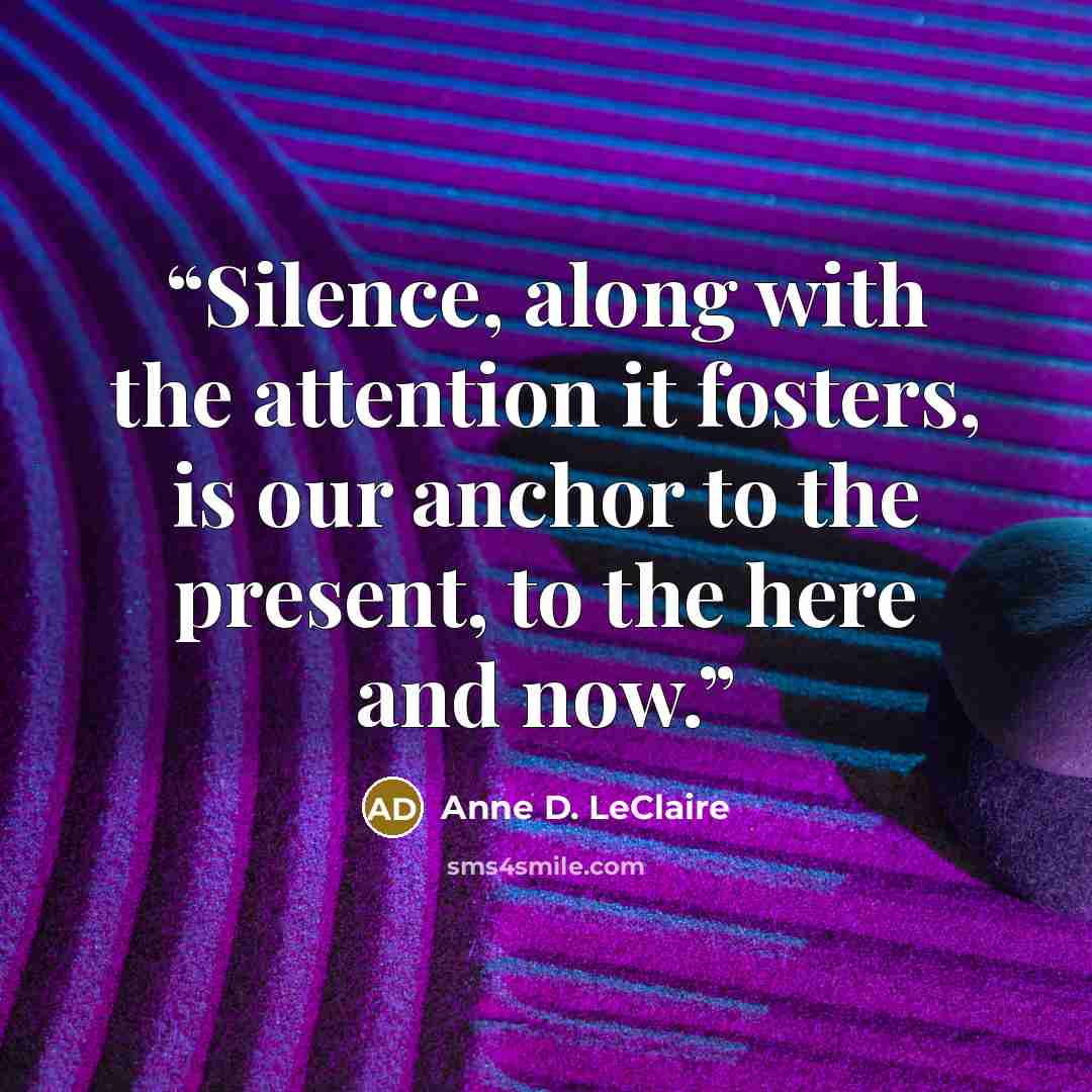 “Silence, along with the attention it fosters, is our anchor to the present, to the here and now.” quote by Anne D. LeClaire