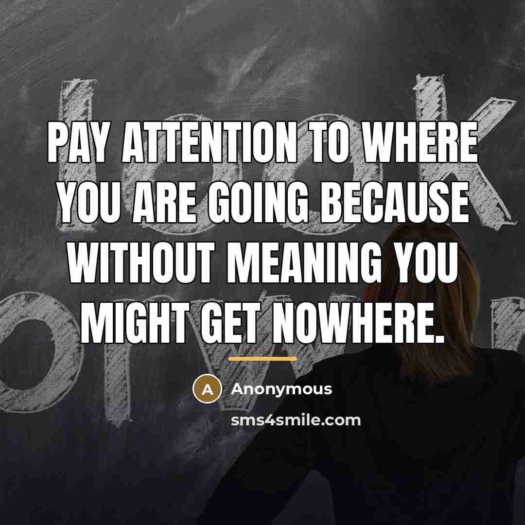 “Pay attention to where you are going because without meaning…” quote by Anonymous
