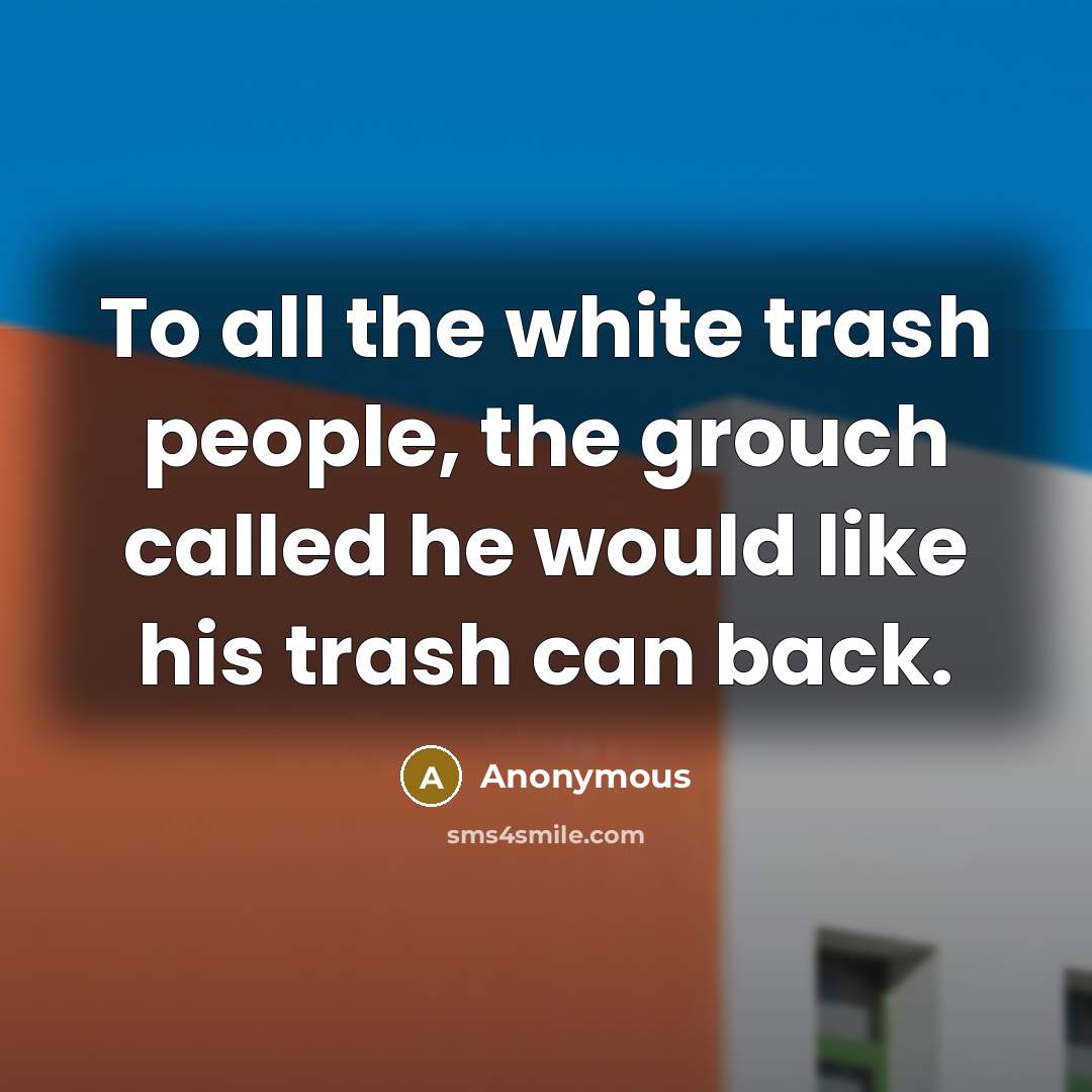 “To all the white trash people, the grouch called he would like his trash can back.” quote by Anonymous