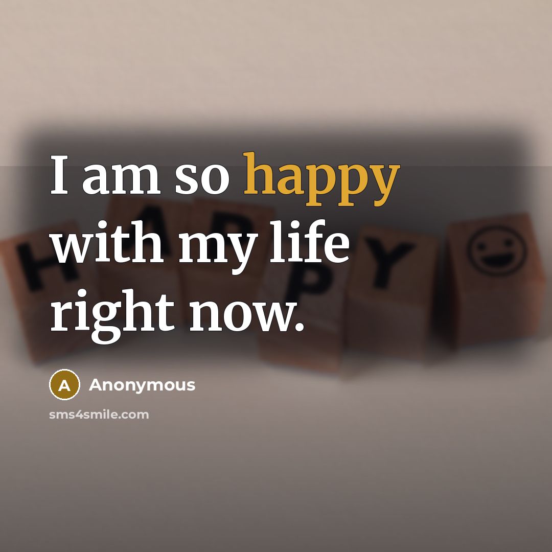 “I am so happy with my life right now.…” quote by Anonymous
