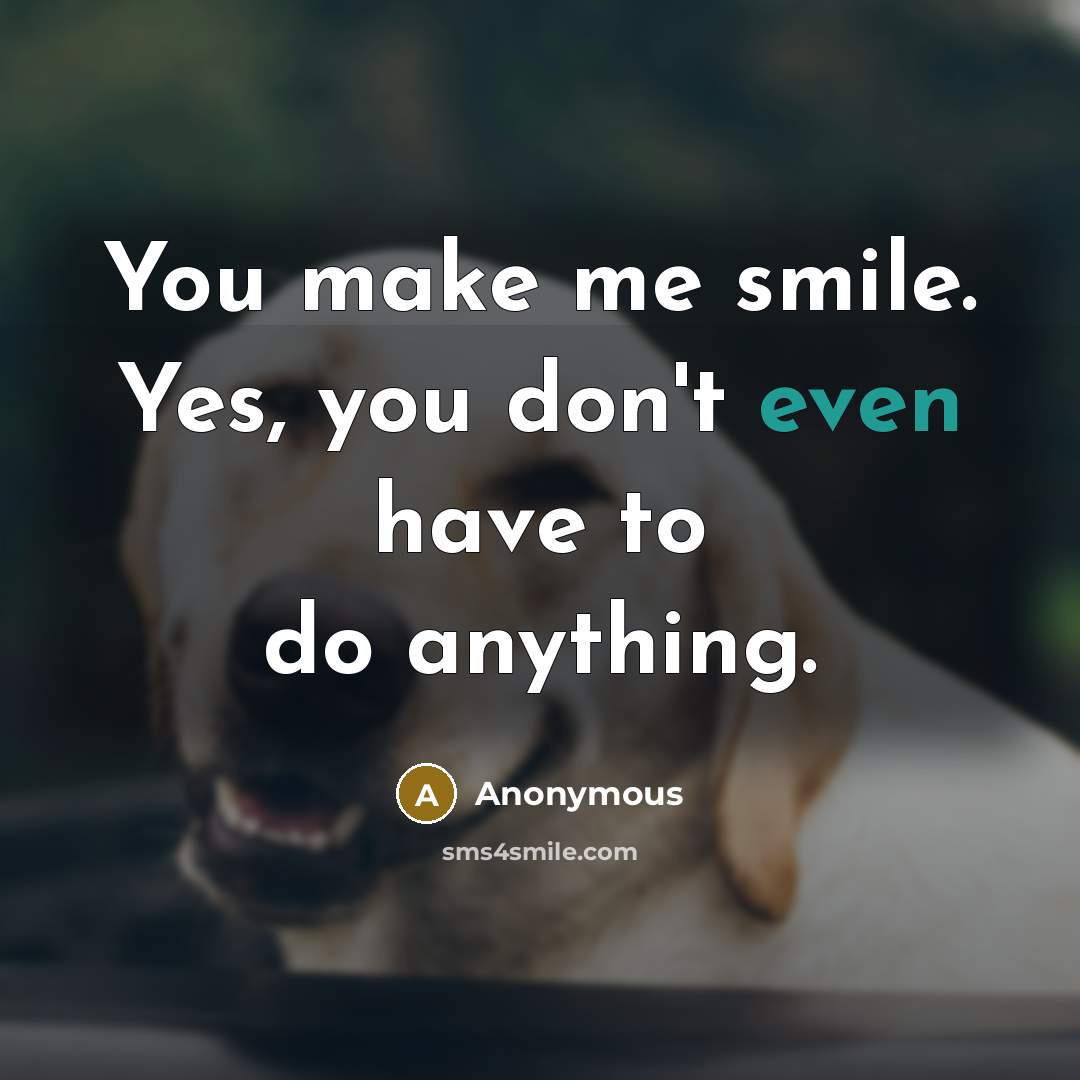 “You make me smile. Yes, you don't even have to do anything.” quote by Anonymous