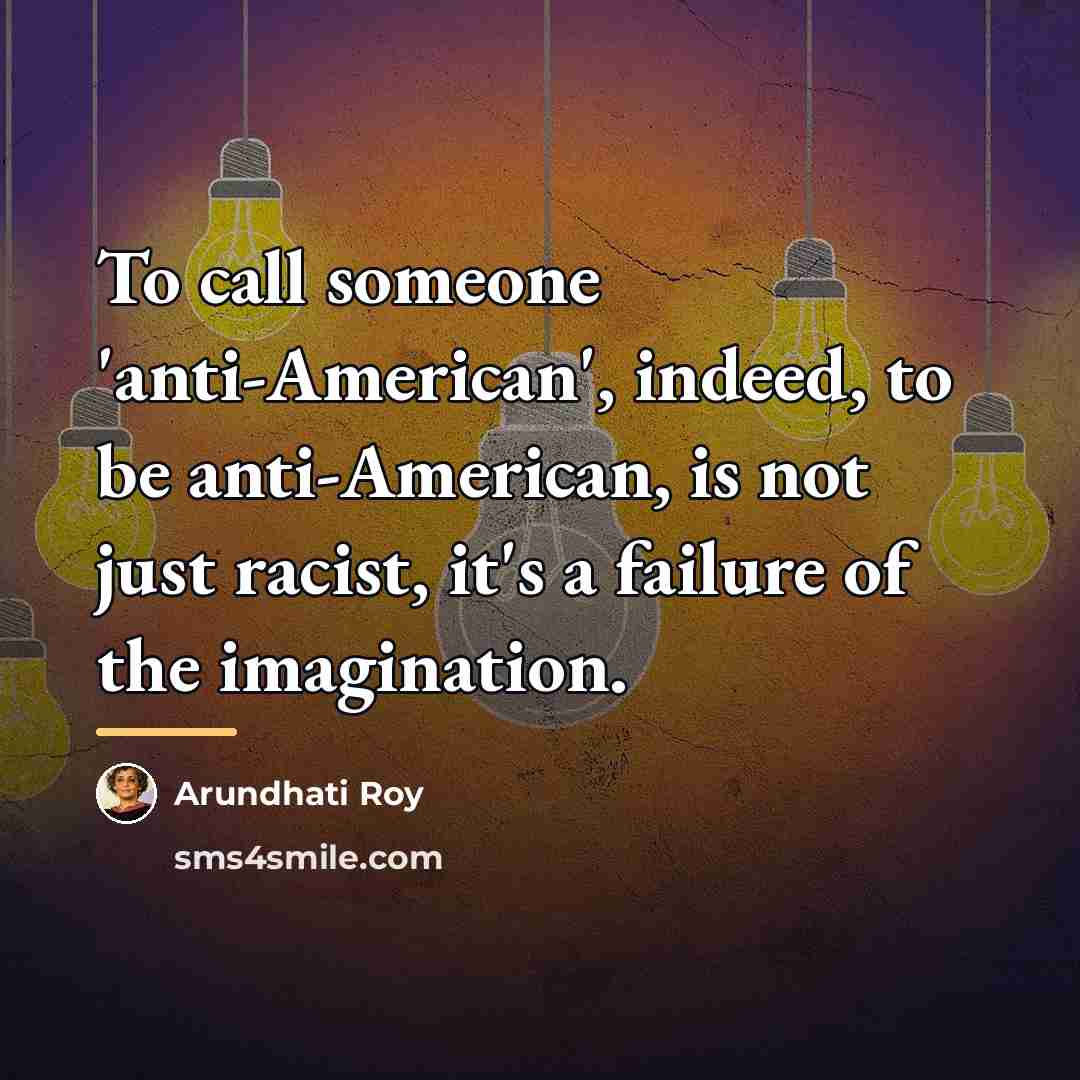 “To call someone 'anti-American', indeed, to be anti-American, is not…” quote by Arundhati Roy