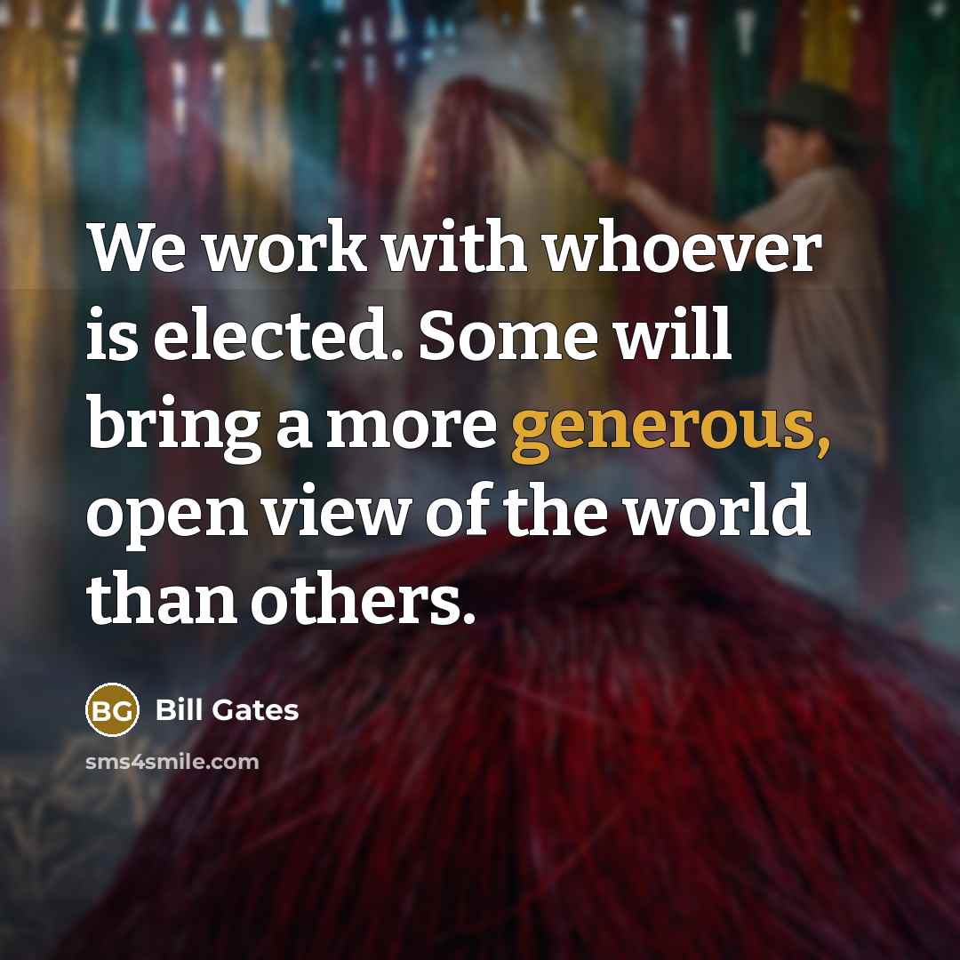 “We work with whoever is elected. Some will bring a more generous, open view of the world than others.” quote by Bill Gates