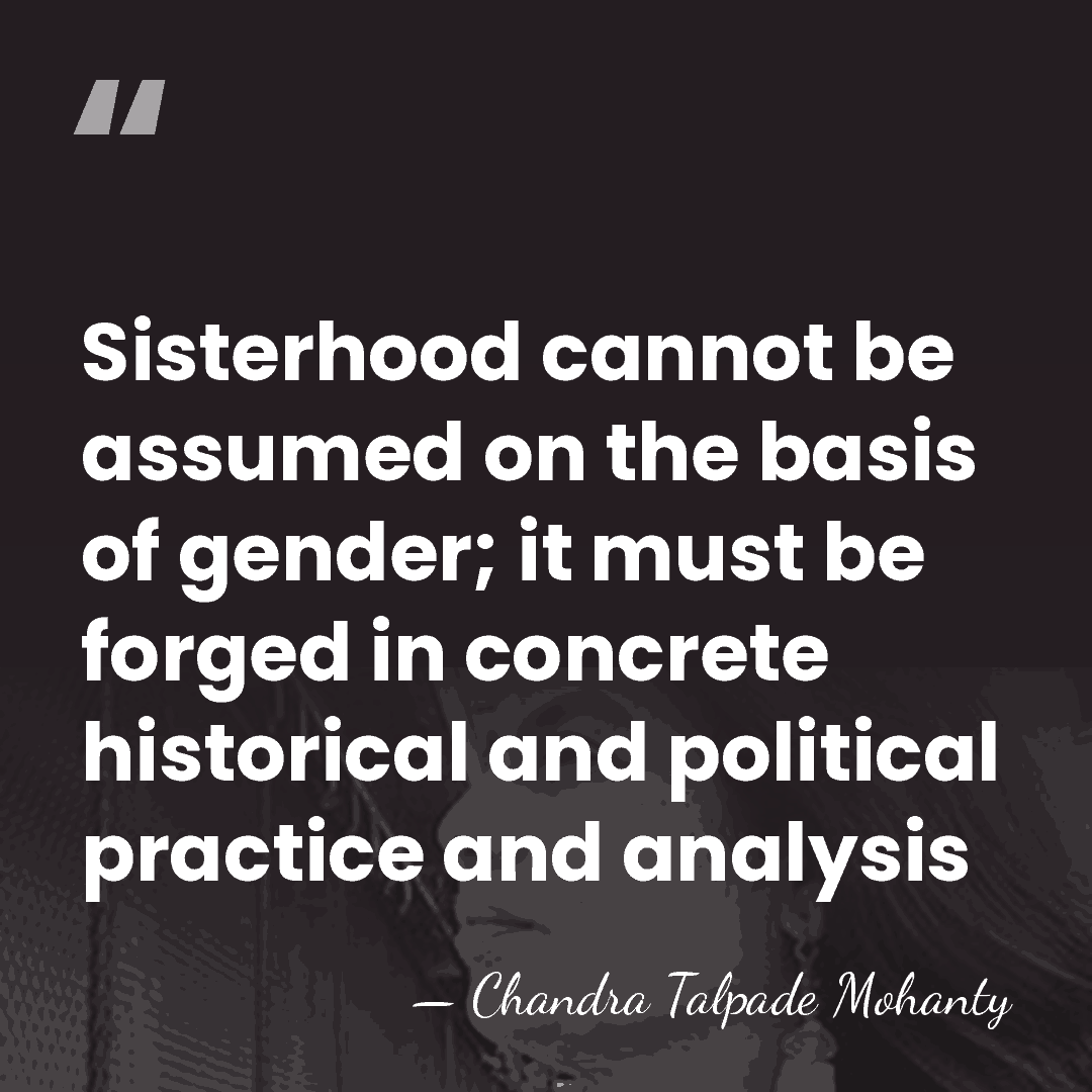 Sisterhood cannot be assumed on the basis of gender; it must be&hellip; - Chandra Talpade Mohanty