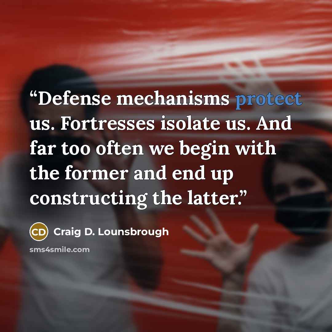 “Defense mechanisms protect us. Fortresses isolate us. And far too often we begin with the former and end up constructing the latter.” quote by Craig D. Lounsbrough