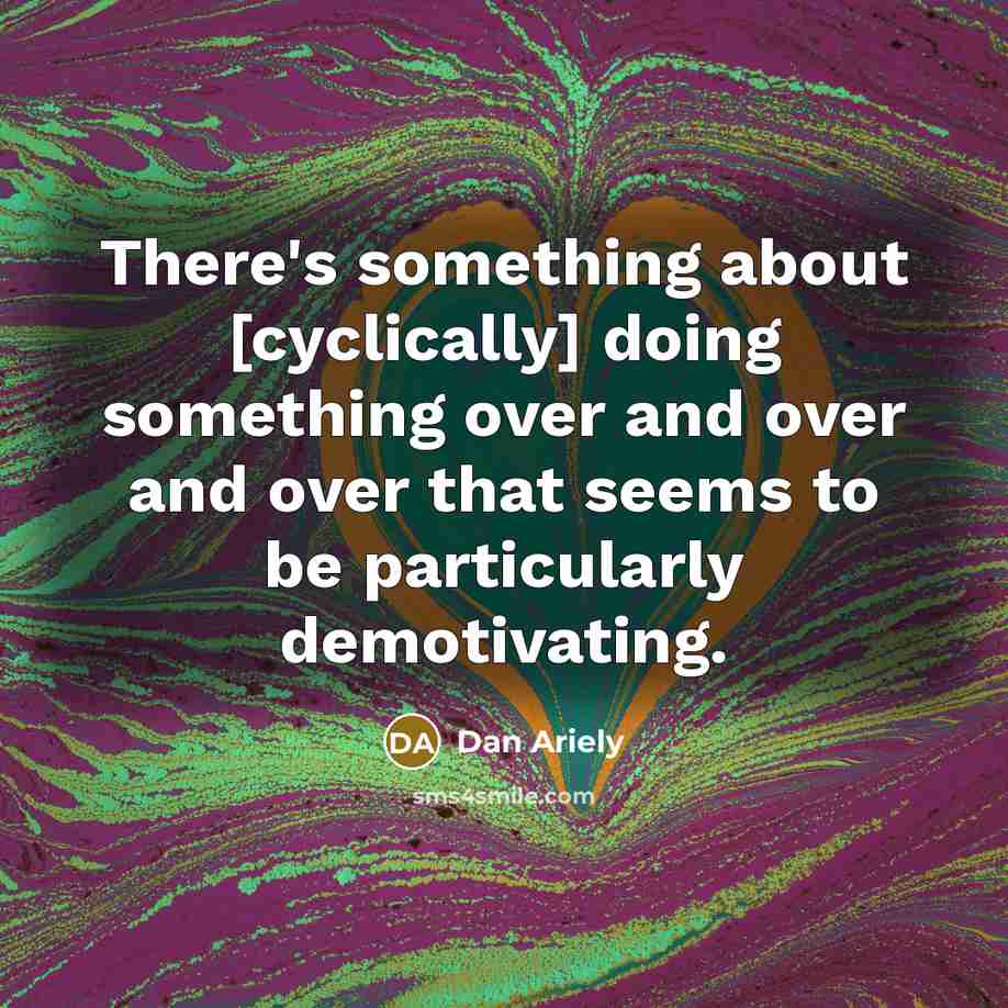 “There's something about [cyclically] doing something over and over and over that seems to be particularly demotivating.” quote by Dan Ariely