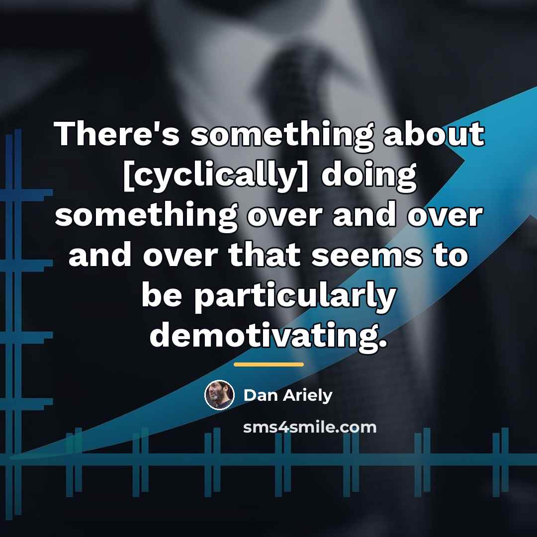 “There's something about [cyclically] doing something over and over and…” quote by Dan Ariely