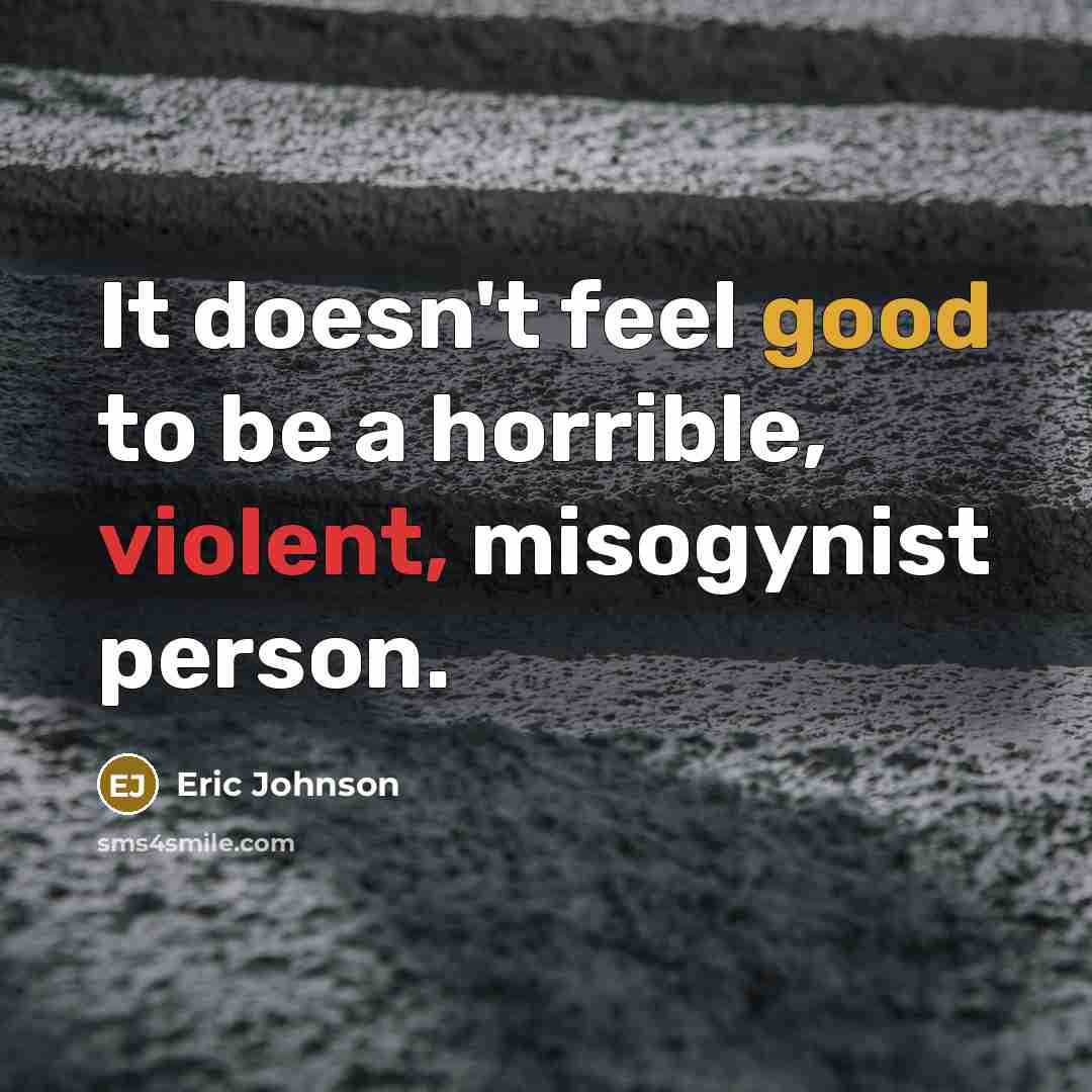 “It doesn't feel good to be a horrible, violent, misogynist…” quote by Eric Johnson