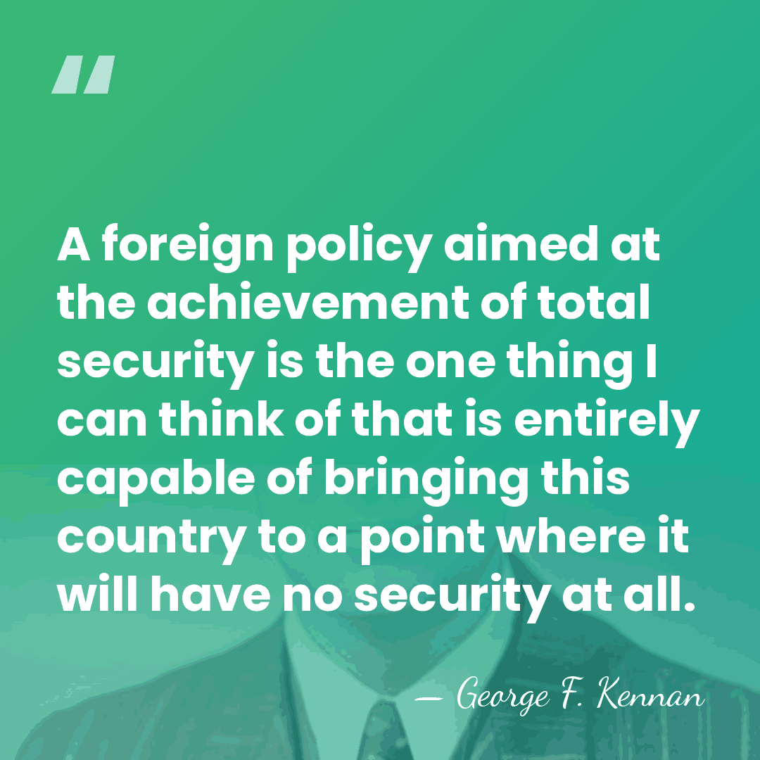 A foreign policy aimed at the achievement of total security is the&hellip; - George F. Kennan