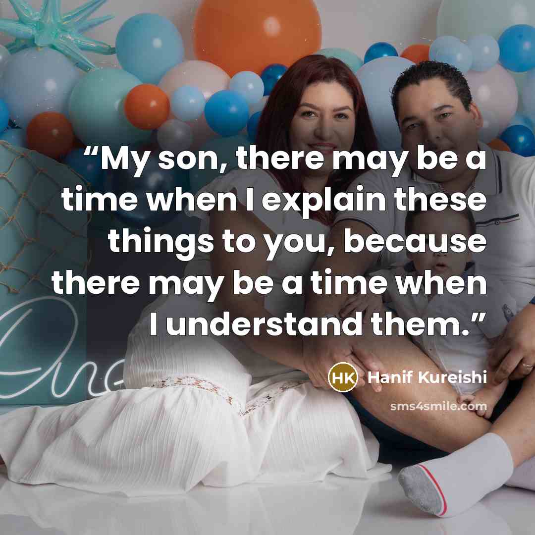 “My son, there may be a time when I explain these things to you, because there may be a time when I understand them.” quote by Hanif Kureishi
