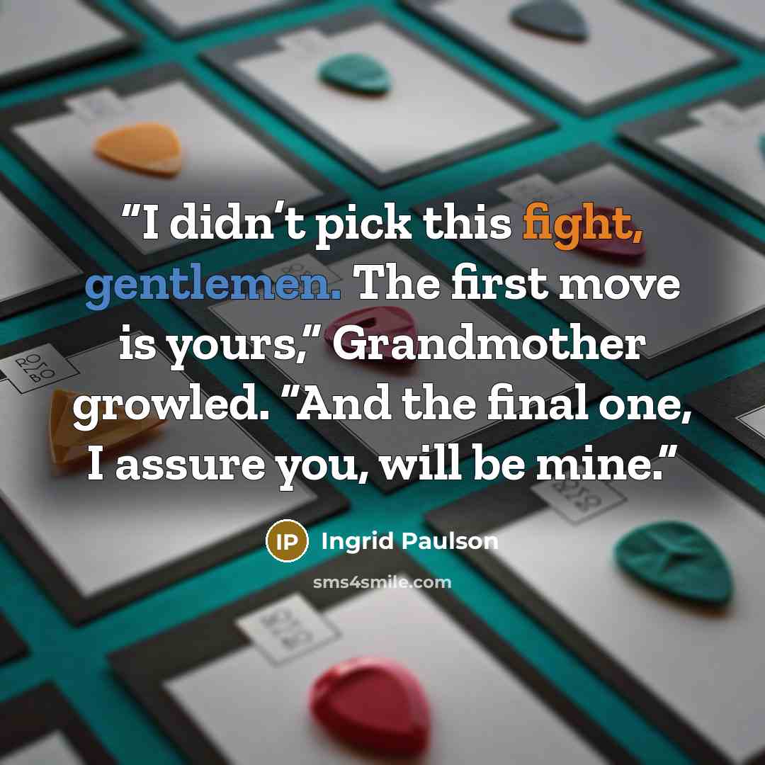 “I didn’t pick this fight, gentlemen. The first move is yours,” Grandmother growled. “And the final one, I assure you, will be mine.” quote by Ingrid Paulson